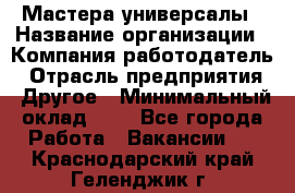 Мастера-универсалы › Название организации ­ Компания-работодатель › Отрасль предприятия ­ Другое › Минимальный оклад ­ 1 - Все города Работа » Вакансии   . Краснодарский край,Геленджик г.